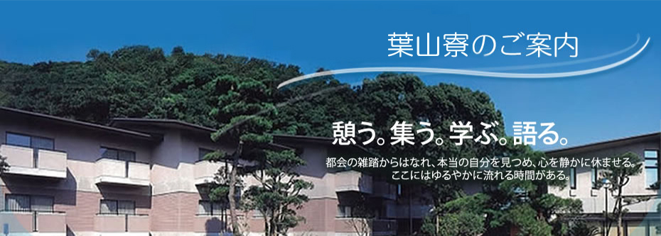 葉山寮のご案内　憩う。集う。学ぶ。語る。都会の雑踏からはなれ、本当の自分を見つめ、心を静かに休ませる。ここにはゆるやかに流れる時間がある。